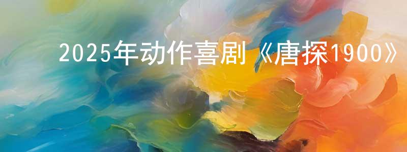 陈方耀发布2025年动作喜剧《唐探1900》HD国语中英双字迅雷下载_电影天堂